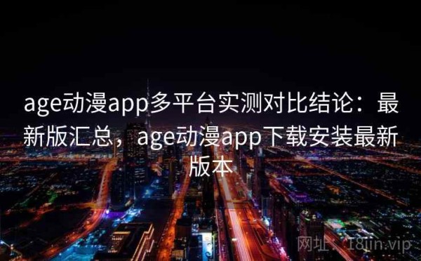 age动漫app多平台实测对比结论：最新版汇总，age动漫app下载安装最新版本