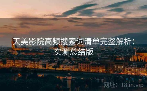 天美影院高频搜索词清单完整解析：实测总结版