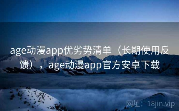 age动漫app优劣势清单（长期使用反馈），age动漫app官方安卓下载
