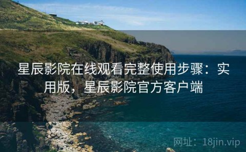 星辰影院在线观看完整使用步骤：实用版，星辰影院官方客户端