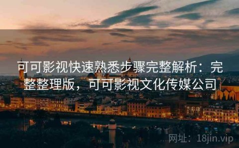 可可影视快速熟悉步骤完整解析：完整整理版，可可影视文化传媒公司