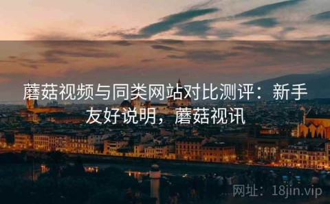 蘑菇视频与同类网站对比测评：新手友好说明，蘑菇视讯