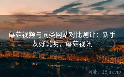 蘑菇视频与同类网站对比测评：新手友好说明，蘑菇视讯
