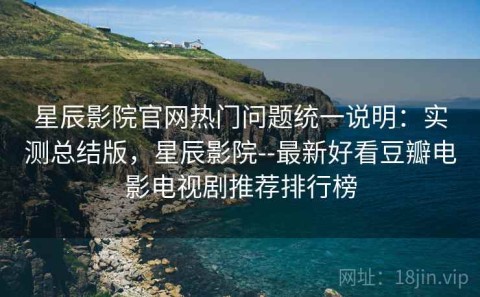 星辰影院官网热门问题统一说明：实测总结版，星辰影院--最新好看豆瓣电影电视剧推荐排行榜