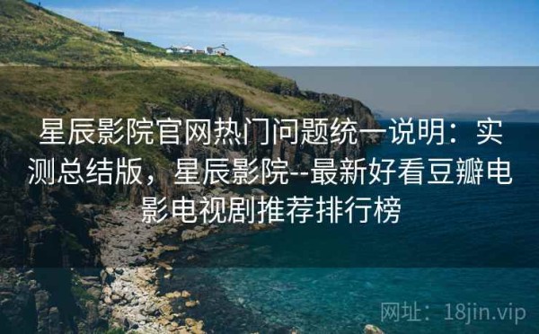 星辰影院官网热门问题统一说明：实测总结版，星辰影院--最新好看豆瓣电影电视剧推荐排行榜