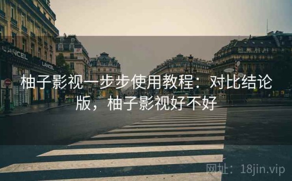 柚子影视一步步使用教程：对比结论版，柚子影视好不好