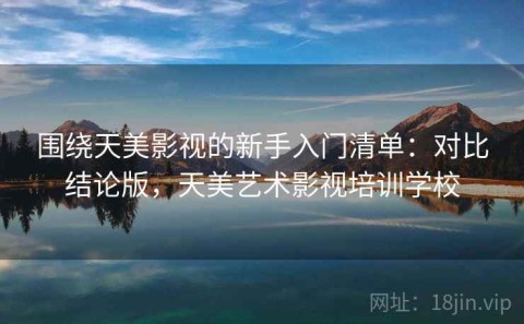 围绕天美影视的新手入门清单：对比结论版，天美艺术影视培训学校