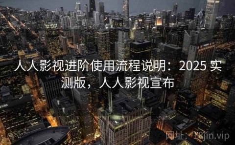 人人影视进阶使用流程说明：2025 实测版，人人影视宣布