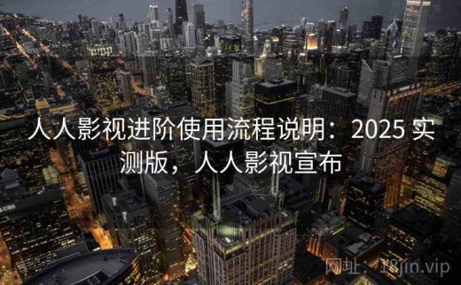 人人影视进阶使用流程说明：2025 实测版，人人影视宣布