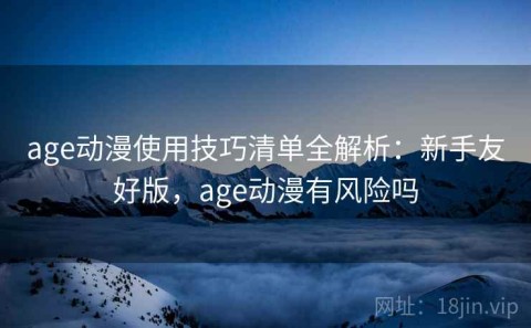 age动漫使用技巧清单全解析：新手友好版，age动漫有风险吗