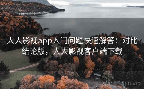 人人影视app入门问题快速解答：对比结论版，人人影视客户端下载