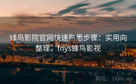 蜂鸟影院官网快速熟悉步骤：实用向整理，fnys蜂鸟影视