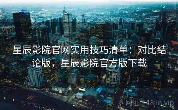 星辰影院官网实用技巧清单：对比结论版，星辰影院官方版下载