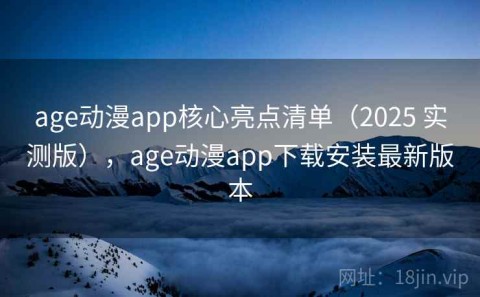 age动漫app核心亮点清单（2025 实测版），age动漫app下载安装最新版本