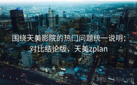 围绕天美影院的热门问题统一说明：对比结论版，天美zplan