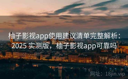 柚子影视app使用建议清单完整解析：2025 实测版，柚子影视app可靠吗