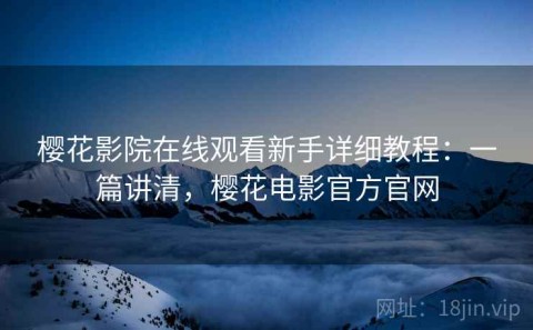 樱花影院在线观看新手详细教程：一篇讲清，樱花电影官方官网