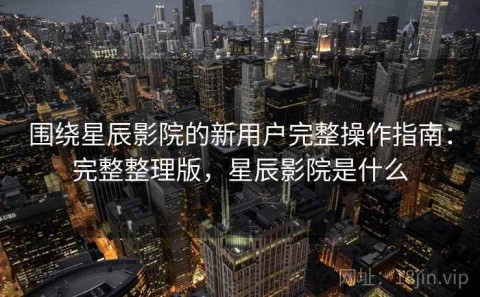 围绕星辰影院的新用户完整操作指南：完整整理版，星辰影院是什么