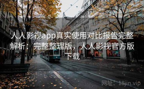 人人影视app真实使用对比报告完整解析：完整整理版，人人影视官方版下载