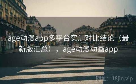 age动漫app多平台实测对比结论（最新版汇总），age动漫动画app
