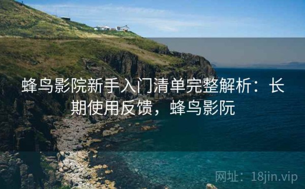 蜂鸟影院新手入门清单完整解析：长期使用反馈，蜂鸟影阮