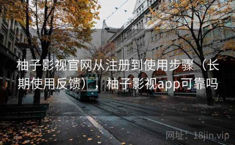 柚子影视官网从注册到使用步骤（长期使用反馈），柚子影视app可靠吗