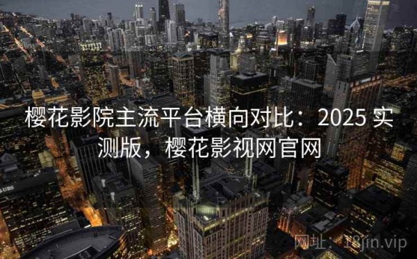 樱花影院主流平台横向对比：2025 实测版，樱花影视网官网