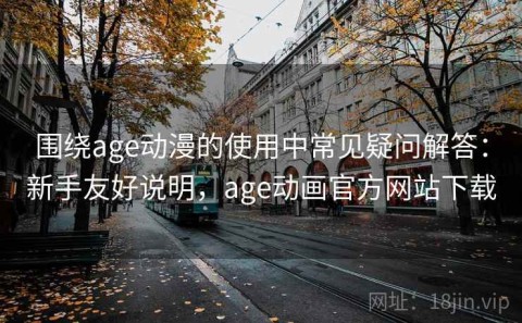 围绕age动漫的使用中常见疑问解答：新手友好说明，age动画官方网站下载
