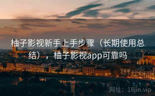 柚子影视新手上手步骤（长期使用总结），柚子影视app可靠吗