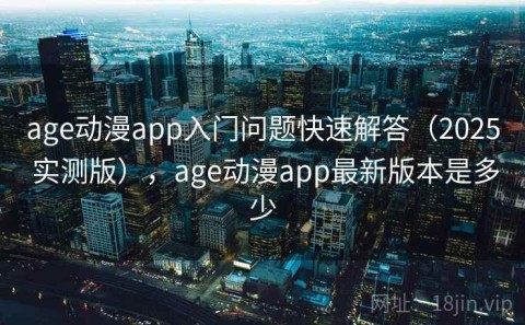 age动漫app入门问题快速解答（2025 实测版），age动漫app最新版本是多少