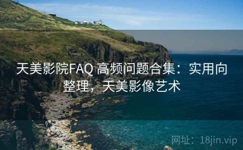 天美影院FAQ 高频问题合集：实用向整理，天美影像艺术