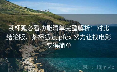 茶杯狐必看功能清单完整解析：对比结论版，茶杯狐 cupfox 努力让找电影变得简单