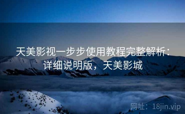 天美影视一步步使用教程完整解析：详细说明版，天美影城