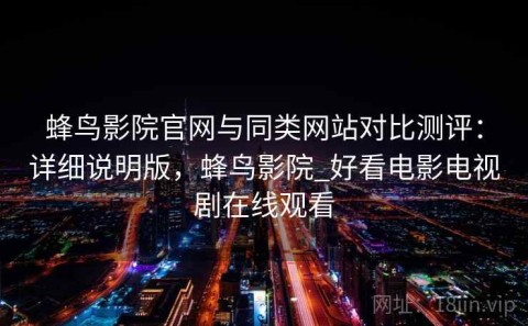 蜂鸟影院官网与同类网站对比测评：详细说明版，蜂鸟影院_好看电影电视剧在线观看