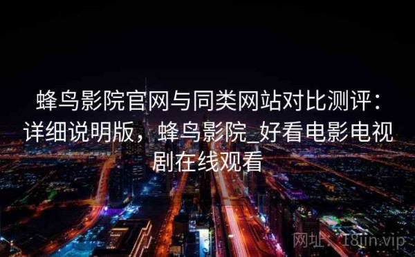 蜂鸟影院官网与同类网站对比测评：详细说明版，蜂鸟影院_好看电影电视剧在线观看