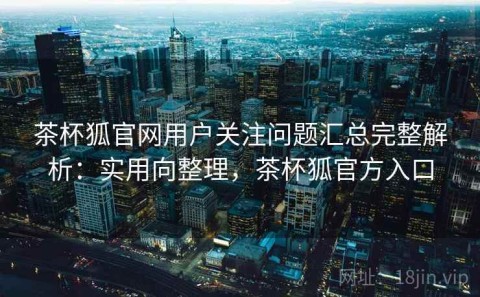 茶杯狐官网用户关注问题汇总完整解析：实用向整理，茶杯狐官方入口