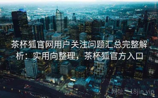 茶杯狐官网用户关注问题汇总完整解析：实用向整理，茶杯狐官方入口