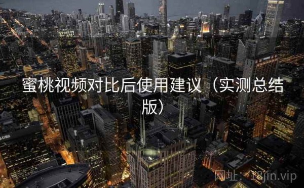 蜜桃视频对比后使用建议（实测总结版）