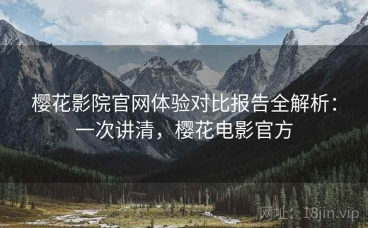 樱花影院官网体验对比报告全解析：一次讲清，樱花电影官方