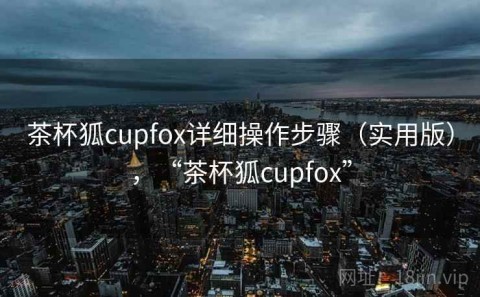 茶杯狐cupfox详细操作步骤（实用版），“茶杯狐cupfox”