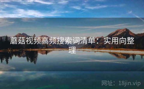 蘑菇视频高频搜索词清单：实用向整理