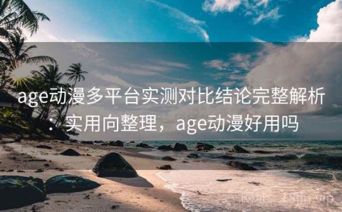 age动漫多平台实测对比结论完整解析：实用向整理，age动漫好用吗