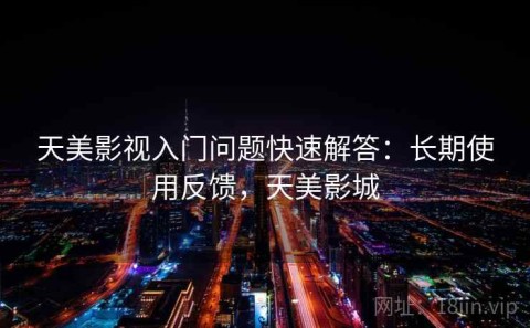 天美影视入门问题快速解答：长期使用反馈，天美影城