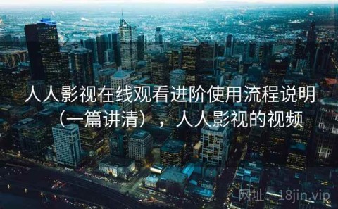 人人影视在线观看进阶使用流程说明（一篇讲清），人人影视的视频