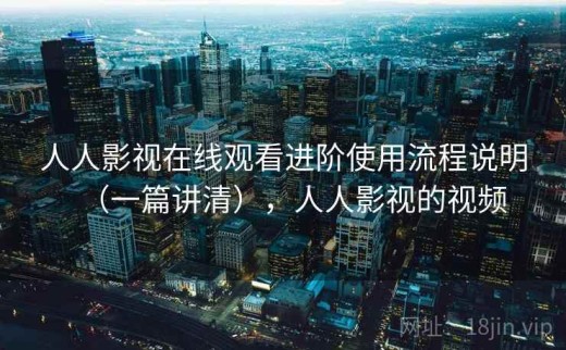 人人影视在线观看进阶使用流程说明（一篇讲清），人人影视的视频
