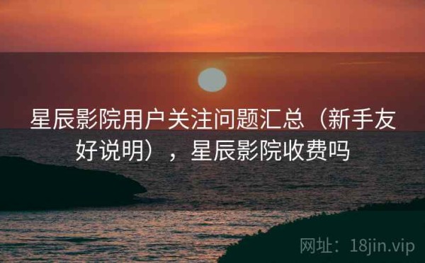 星辰影院用户关注问题汇总（新手友好说明），星辰影院收费吗