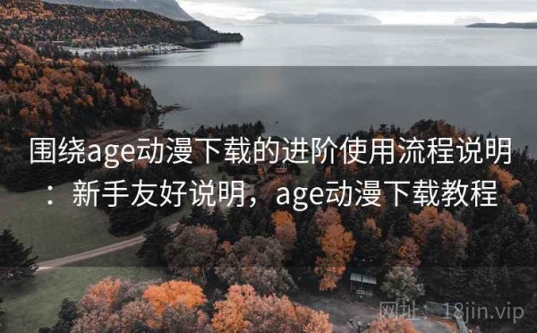 围绕age动漫下载的进阶使用流程说明：新手友好说明，age动漫下载教程