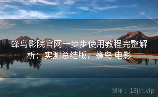 蜂鸟影院官网一步步使用教程完整解析：实测总结版，蜂鸟 电影