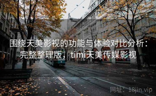 围绕天美影视的功能与体验对比分析：完整整理版，timi天美传媒影视