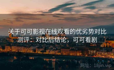 关于可可影视在线观看的优劣势对比测评：对比后结论，可可看剧